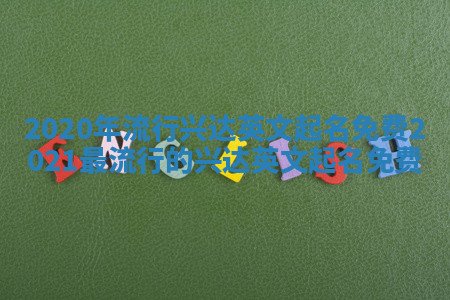 2020年流行兴达英文起名免费 2021最流行的兴达英文起名免费 2020年流行兴达英文起名免费 2021最流行的兴达英文起名免费