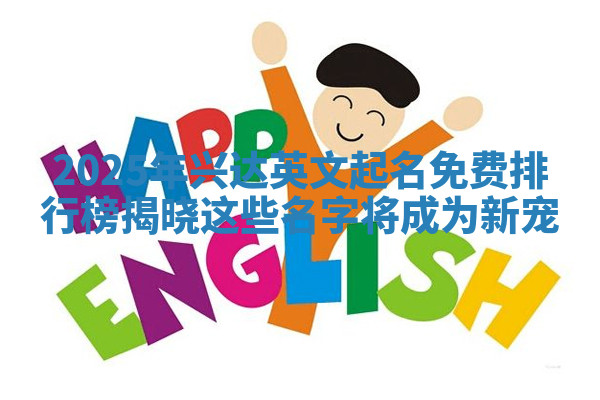 2025年兴达英文起名免费排行榜揭晓 这些名字将成为新宠 2025年兴达英文起名免费排行榜揭晓 这些名字将成为新宠