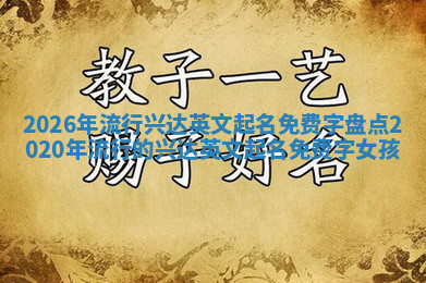 2026年流行兴达英文起名免费字盘点 2020年流行的兴达英文起名免费字女孩
