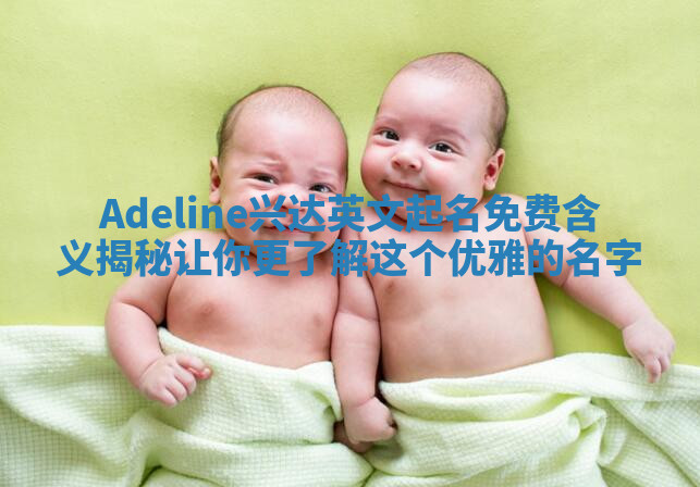 Adeline兴达英文起名免费含义揭秘 让你更了解这个优雅的名字