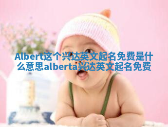 Albert这个兴达英文起名免费是什么意思_alberta兴达英文起名免费