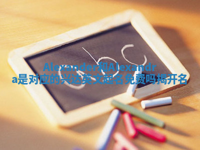 Alexander和Alexandra是对应的兴达英文起名免费吗揭开名