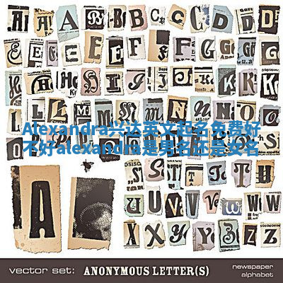 Alexandra兴达英文起名免费好不好 alexandra是男名还是女名 Alexandra兴达英文起名免费好不好 alexandra是男名还是女名