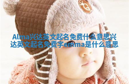 Alma兴达英文起名免费什么意思_兴达英文起名免费字emma是什么意思 Alma兴达英文起名免费什么意思_兴达英文起名免费字emma是什么意思