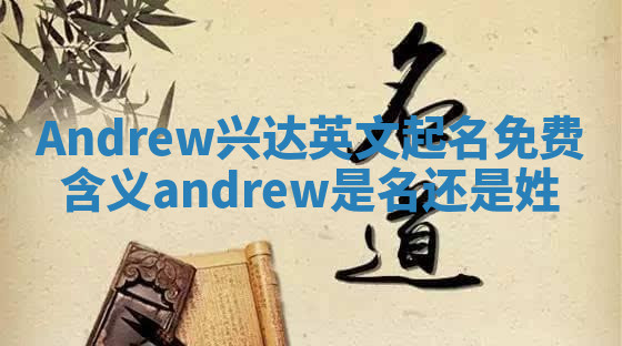 Andrew兴达英文起名免费含义 andrew是名还是姓