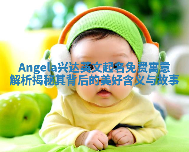 Angela兴达英文起名免费寓意解析揭秘其背后的美好含义与故事