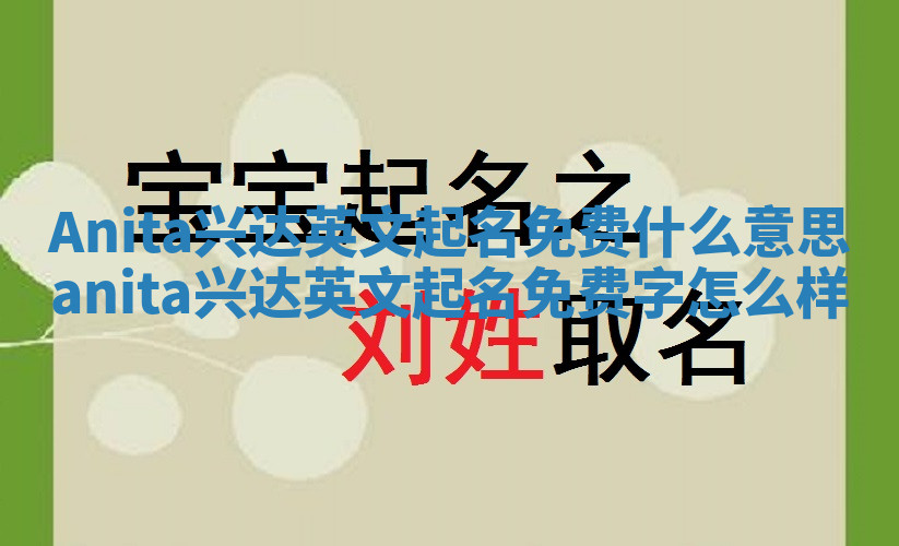 Anita兴达英文起名免费什么意思_anita兴达英文起名免费字怎么样 Anita兴达英文起名免费什么意思_anita兴达英文起名免费字怎么样