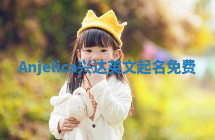 Anjelica兴达英文起名免费 Anjelica兴达英文起名免费