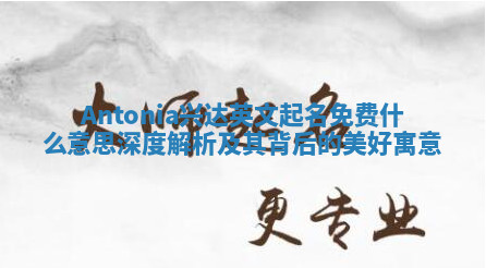 Antonia兴达英文起名免费什么意思 深度解析及其背后的美好寓意