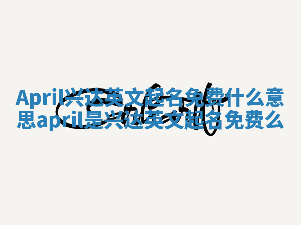 April兴达英文起名免费什么意思_april是兴达英文起名免费么