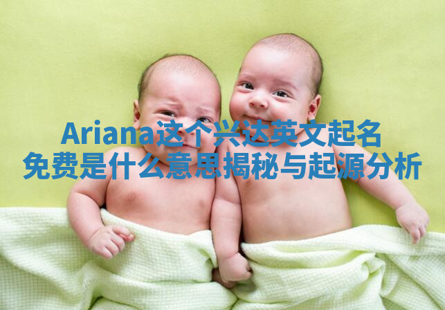 Ariana这个兴达英文起名免费是什么意思揭秘与起源分析 Ariana这个兴达英文起名免费是什么意思揭秘与起源分析