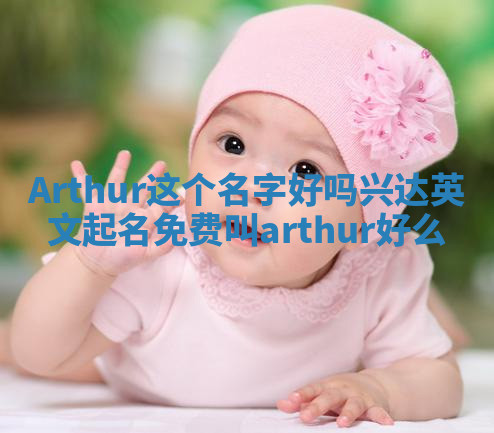 Arthur这个名字好吗 兴达英文起名免费叫arthur好么