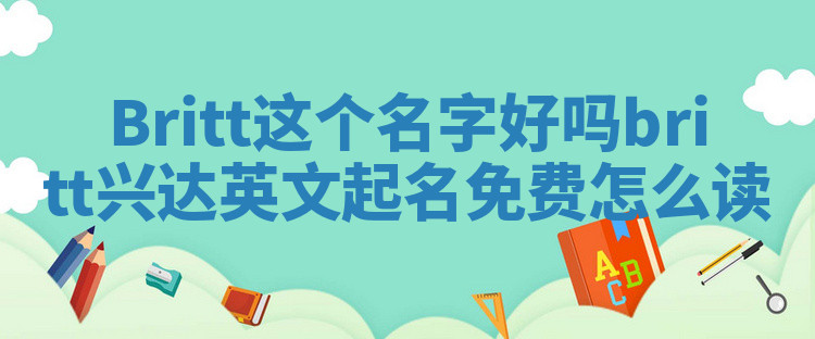 Britt这个名字好吗 britt兴达英文起名免费怎么读 Britt这个名字好吗 britt兴达英文起名免费怎么读