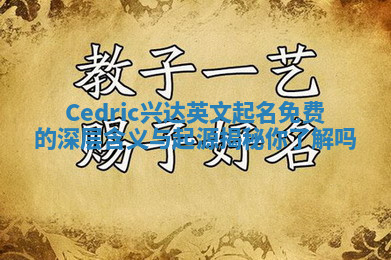 Cedric兴达英文起名免费的深层含义与起源揭秘你了解吗 Cedric兴达英文起名免费的深层含义与起源揭秘你了解吗