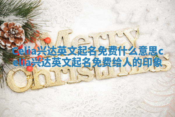 Celia兴达英文起名免费什么意思 celia兴达英文起名免费给人的印象 Celia兴达英文起名免费什么意思 celia兴达英文起名免费给人的印象