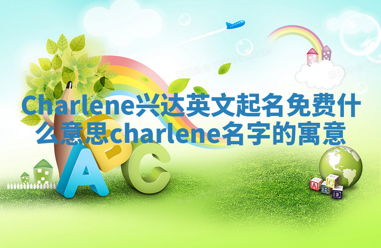 Charlene兴达英文起名免费什么意思 charlene名字的寓意