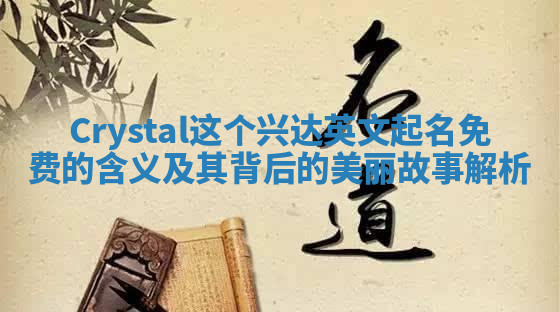 Crystal这个兴达英文起名免费的含义及其背后的美丽故事解析