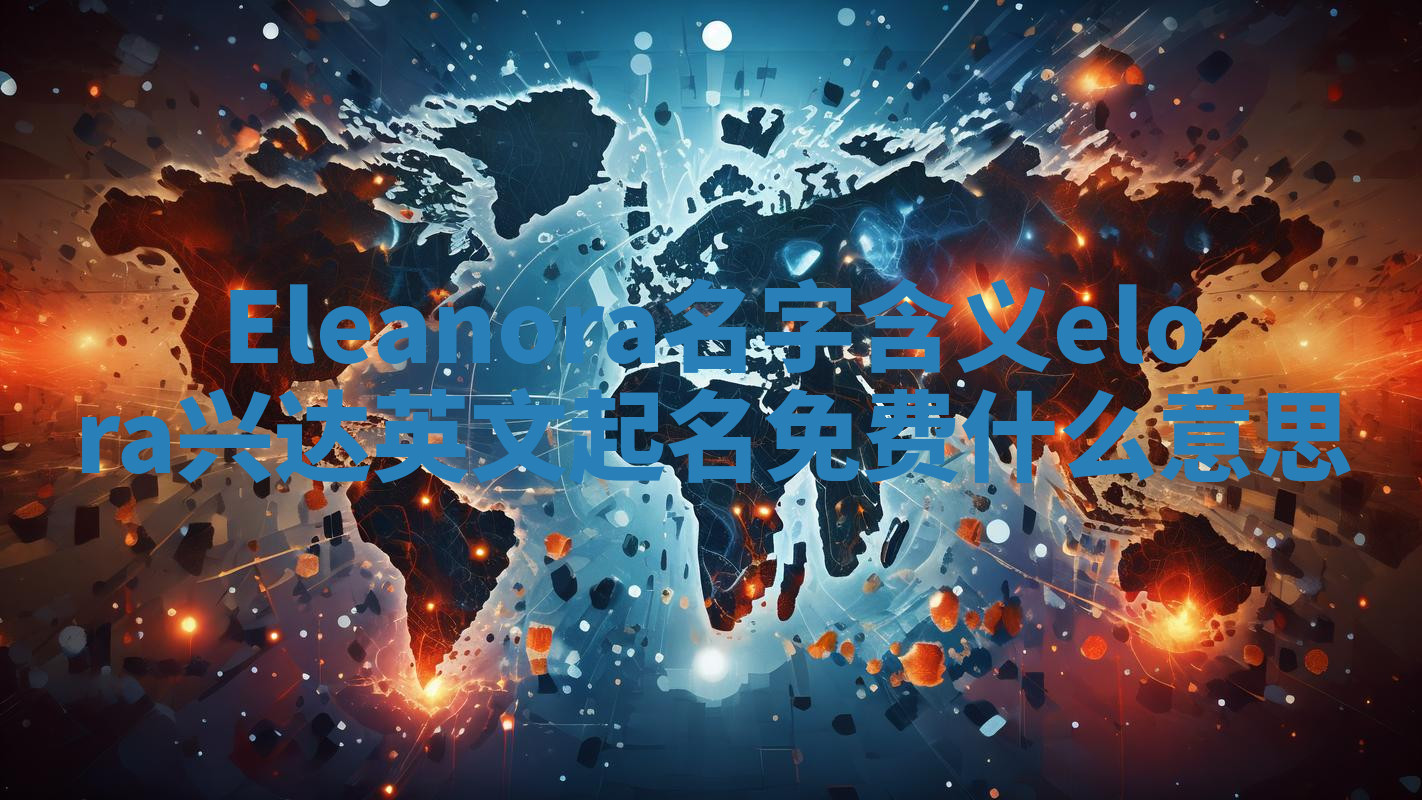 Eleanora名字含义_elora兴达英文起名免费什么意思 Eleanora名字含义_elora兴达英文起名免费什么意思