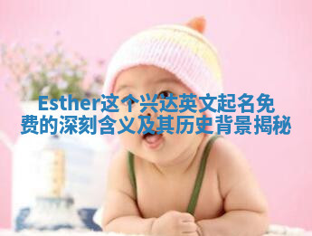 Esther这个兴达英文起名免费的深刻含义及其历史背景揭秘 Esther这个兴达英文起名免费的深刻含义及其历史背景揭秘