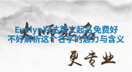 Evelyn兴达英文起名免费好不好 解析这个名字的魅力与含义