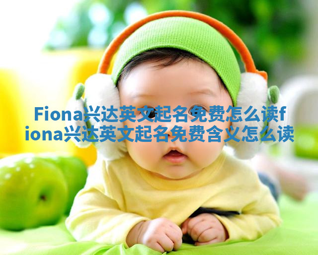 Fiona兴达英文起名免费怎么读_fiona兴达英文起名免费含义怎么读
