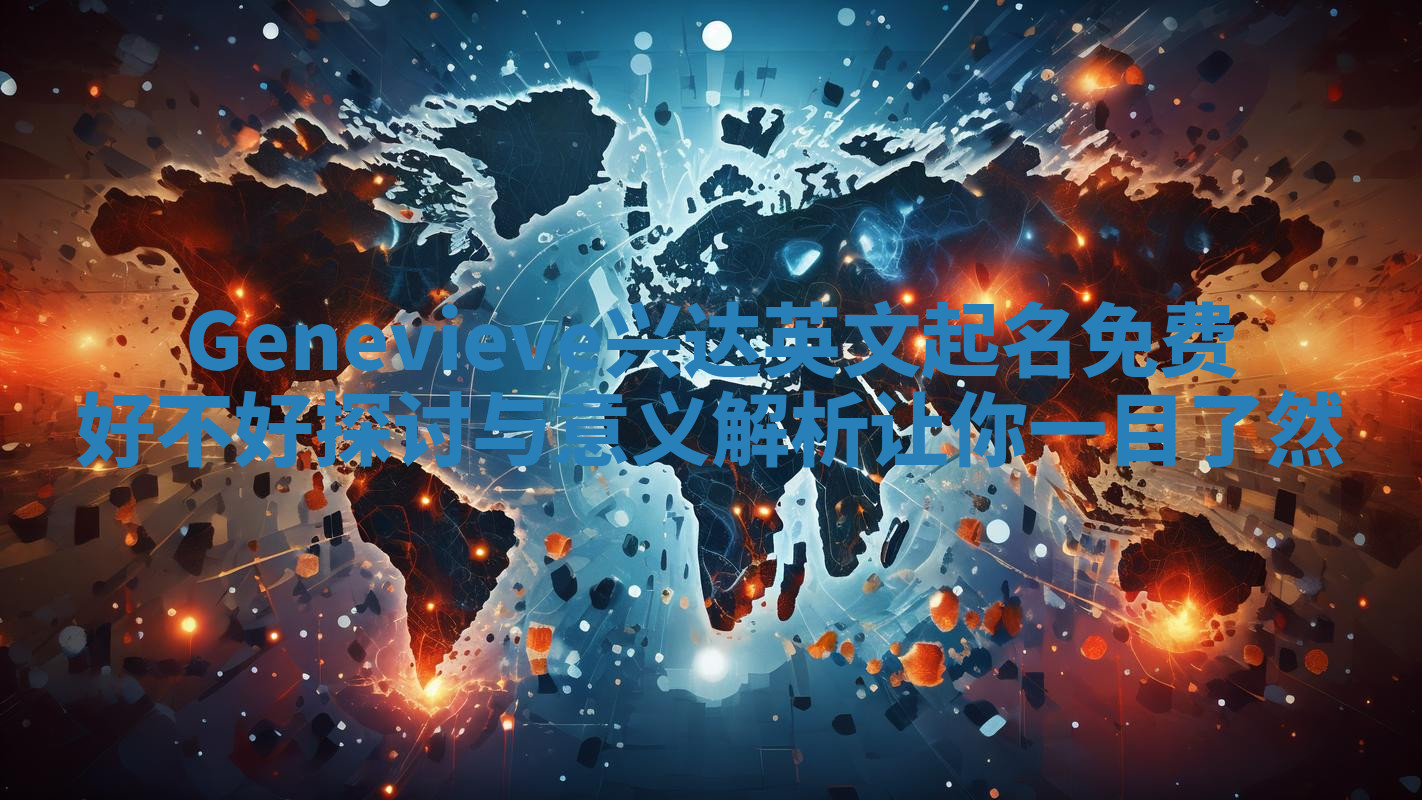 Genevieve兴达英文起名免费好不好探讨与意义解析让你一目了然 Genevieve兴达英文起名免费好不好探讨与意义解析让你一目了然