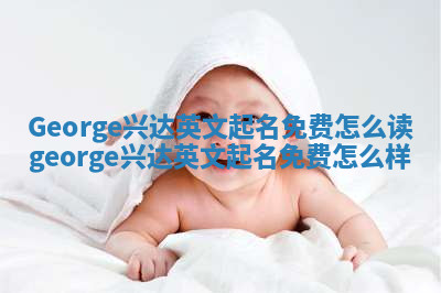 George兴达英文起名免费怎么读 george兴达英文起名免费怎么样 George兴达英文起名免费怎么读 george兴达英文起名免费怎么样