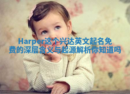 Harper这个兴达英文起名免费的深层含义与起源解析你知道吗 Harper这个兴达英文起名免费的深层含义与起源解析你知道吗