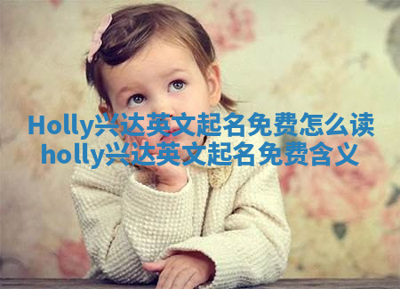 Holly兴达英文起名免费怎么读_holly兴达英文起名免费含义 Holly兴达英文起名免费怎么读_holly兴达英文起名免费含义