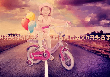 H开头好听的兴达英文起名免费 英文h开头名字