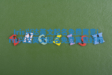 Iris兴达英文起名免费寓意 iris兴达英文起名免费寓意好吗