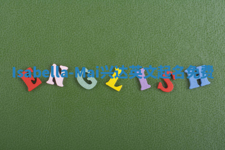 Isabella-Mai兴达英文起名免费 Isabella-Mai兴达英文起名免费