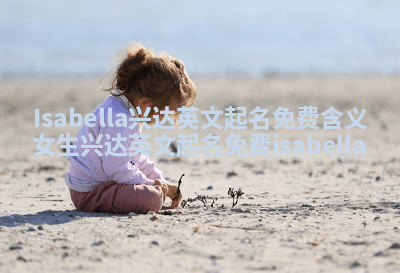 Isabella兴达英文起名免费含义 女生兴达英文起名免费isabella