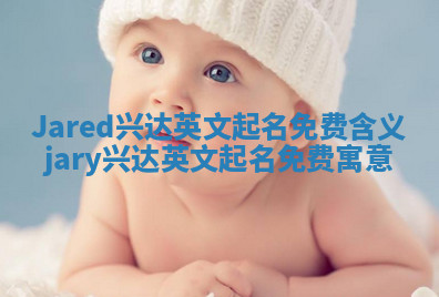 Jared兴达英文起名免费含义 jary兴达英文起名免费寓意