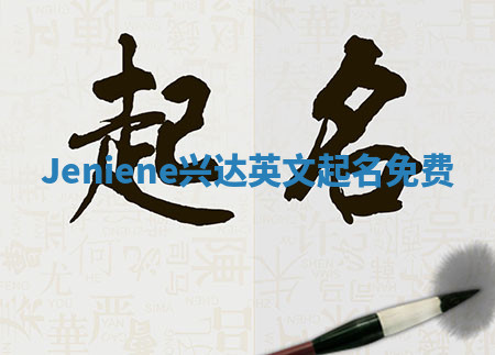 Jeniene兴达英文起名免费 Jeniene兴达英文起名免费