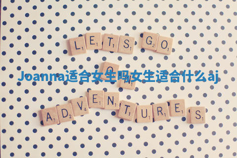 Joanna适合女生吗 女生适合什么aj