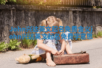 John兴达英文起名免费含义_john兴达英文起名免费字意思