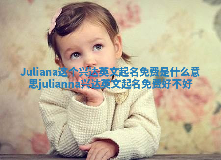 Juliana这个兴达英文起名免费是什么意思_julianna兴达英文起名免费好不好