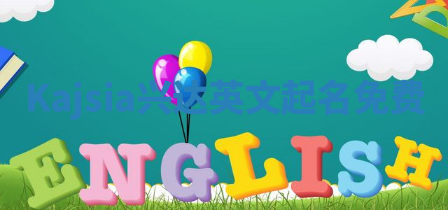 Kajsia兴达英文起名免费 Kajsia兴达英文起名免费