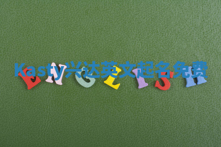 Kasty兴达英文起名免费 Kasty兴达英文起名免费