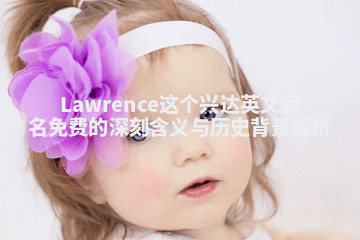 Lawrence这个兴达英文起名免费的深刻含义与历史背景解析