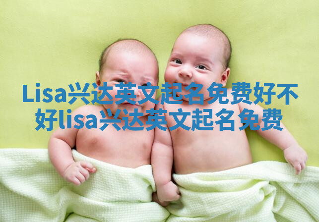 Lisa兴达英文起名免费好不好 lisa 兴达英文起名免费