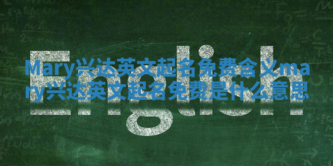 Mary兴达英文起名免费含义_mary兴达英文起名免费是什么意思