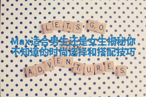 Max适合男生还是女生揭秘你不知道的时尚选择和搭配技巧 Max适合男生还是女生揭秘你不知道的时尚选择和搭配技巧