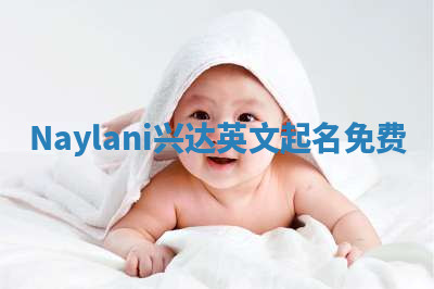 Naylani兴达英文起名免费 Naylani兴达英文起名免费