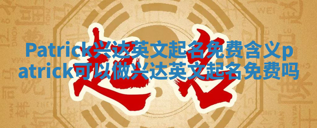 Patrick兴达英文起名免费含义 patrick可以做兴达英文起名免费吗 Patrick兴达英文起名免费含义 patrick可以做兴达英文起名免费吗