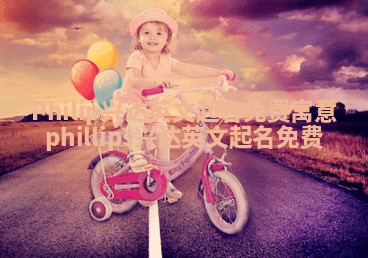 Philip兴达英文起名免费寓意_phillips兴达英文起名免费