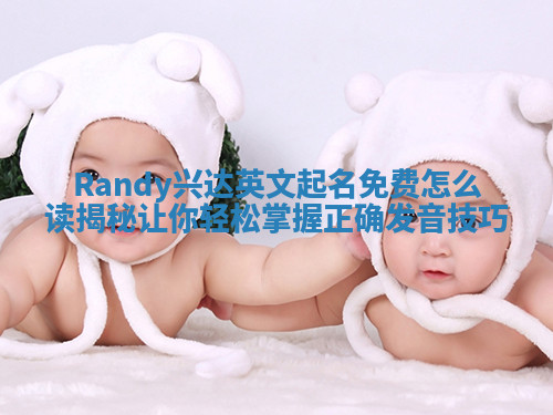 Randy兴达英文起名免费怎么读揭秘让你轻松掌握正确发音技巧 Randy兴达英文起名免费怎么读揭秘让你轻松掌握正确发音技巧