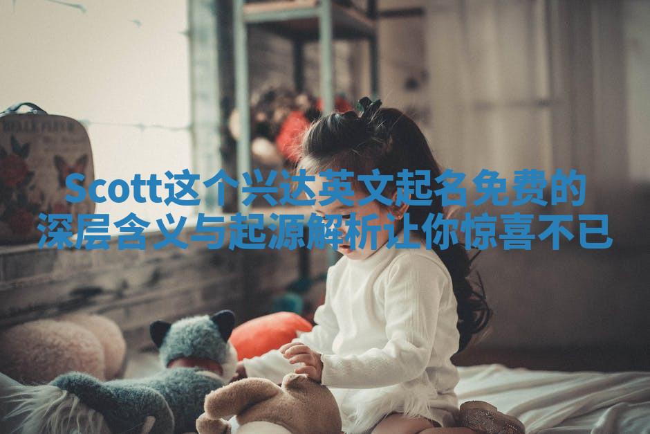 Scott这个兴达英文起名免费的深层含义与起源解析让你惊喜不已