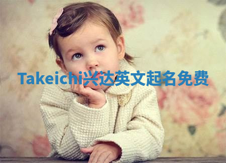 Takeichi兴达英文起名免费 Takeichi兴达英文起名免费